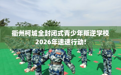 衢州柯城全封闭式青少年叛逆学校2026年速速行动!