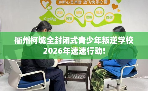 衢州柯城全封闭式青少年叛逆学校2026年速速行动!