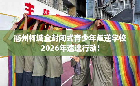 衢州柯城全封闭式青少年叛逆学校2026年速速行动!