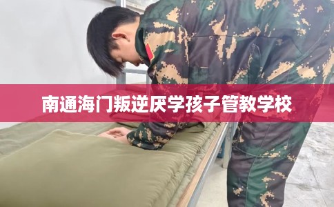 南通海门叛逆厌学孩子管教学校