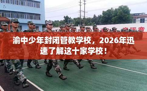 渝中少年封闭管教学校，2026年迅速了解这十家学校！
