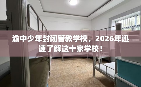 渝中少年封闭管教学校，2026年迅速了解这十家学校！