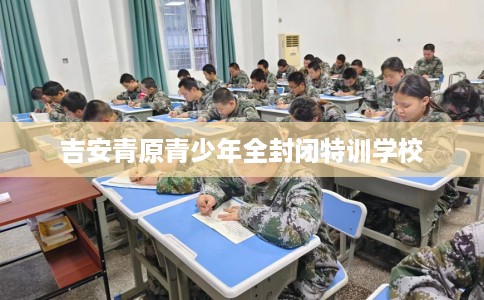 吉安青原青少年全封闭特训学校