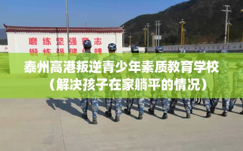 泰州高港叛逆青少年素质教育学校（解决孩子在家躺平的情况）