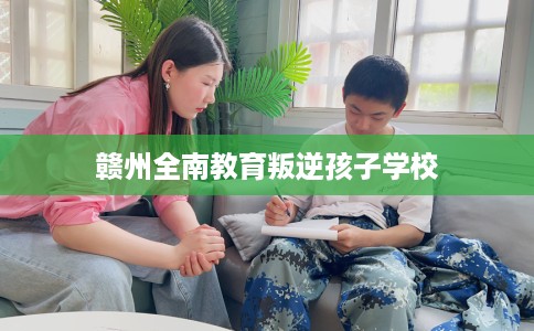 赣州全南教育叛逆孩子学校