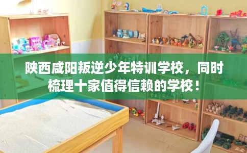 陕西咸阳叛逆少年特训学校，同时梳理十家值得信赖的学校！