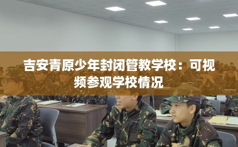 吉安青原少年封闭管教学校：可视频参观学校情况