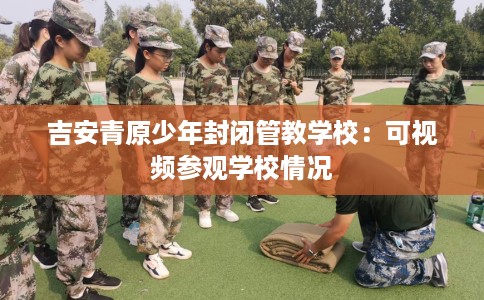 吉安青原少年封闭管教学校：可视频参观学校情况