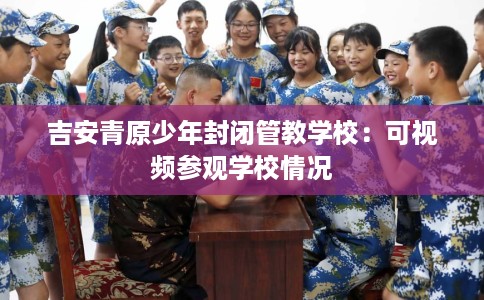 吉安青原少年封闭管教学校：可视频参观学校情况