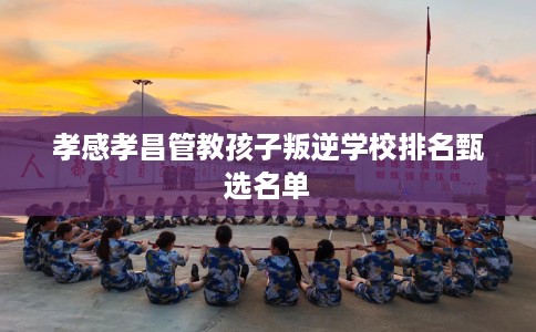 孝感孝昌管教孩子叛逆学校排名甄选名单