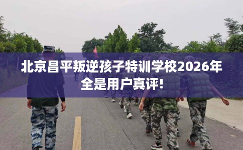 北京昌平叛逆孩子特训学校2026年全是用户真评!