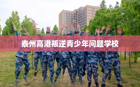 泰州高港叛逆青少年问题学校