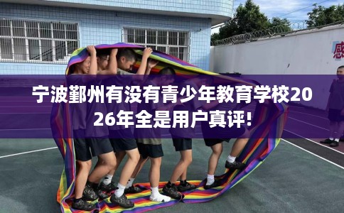宁波鄞州有没有青少年教育学校2026年全是用户真评!