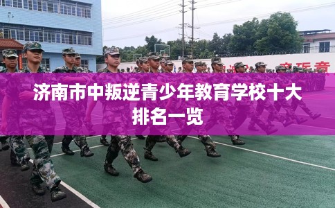 济南市中叛逆青少年教育学校十大排名一览