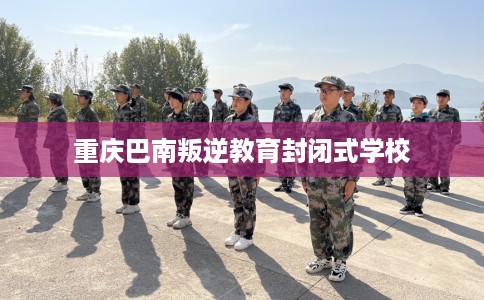 重庆巴南叛逆教育封闭式学校