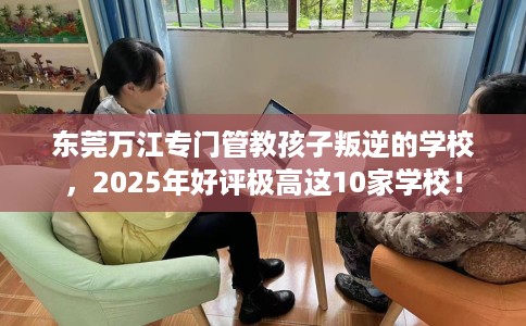 东莞万江专门管教孩子叛逆的学校，2025年好评极高这10家学校！