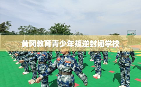 黄冈教育青少年叛逆封闭学校