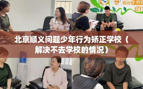 北京顺义问题少年行为矫正学校（解决不去学校的情况）
