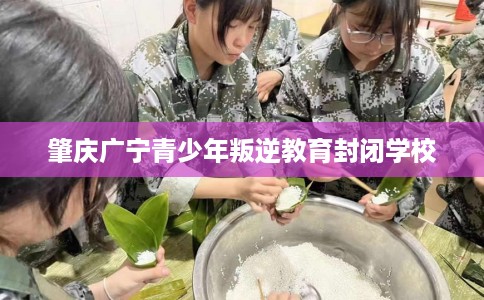 肇庆广宁青少年叛逆教育封闭学校