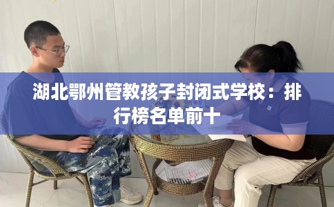湖北鄂州管教孩子封闭式学校：排行榜名单前十