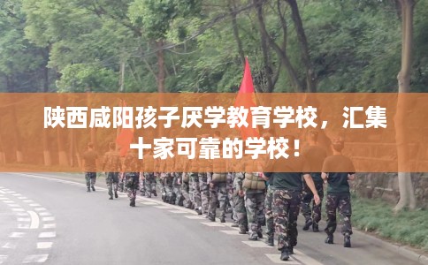 陕西咸阳孩子厌学教育学校，汇集十家可靠的学校！