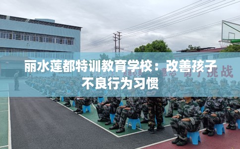 丽水莲都特训教育学校：改善孩子不良行为习惯