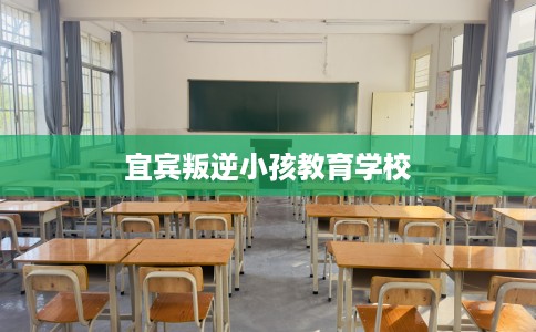 宜宾叛逆小孩教育学校