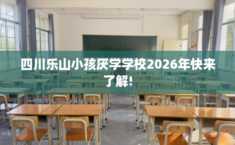 四川乐山小孩厌学学校2026年快来了解!