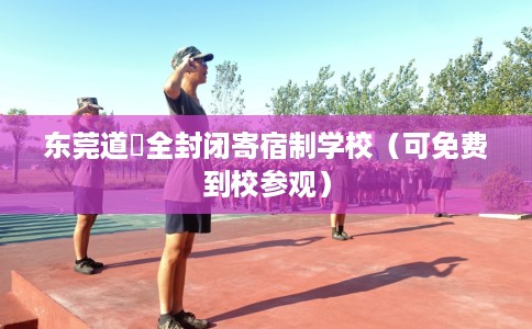 东莞道滘全封闭寄宿制学校（可免费到校参观）