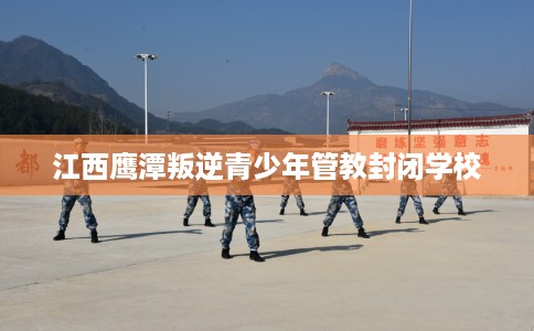 江西鹰潭叛逆青少年管教封闭学校