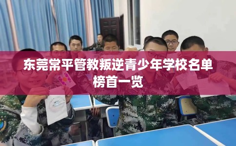 东莞常平管教叛逆青少年学校名单榜首一览