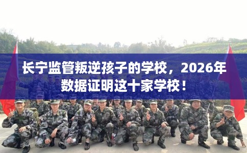 长宁监管叛逆孩子的学校，2026年数据证明这十家学校！