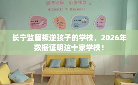 长宁监管叛逆孩子的学校，2026年数据证明这十家学校！