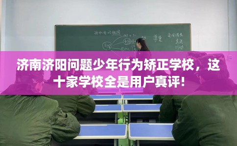 济南济阳问题少年行为矫正学校，这十家学校全是用户真评!