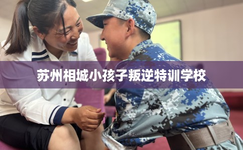 苏州相城小孩子叛逆特训学校
