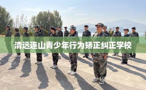 清远连山青少年行为矫正纠正学校