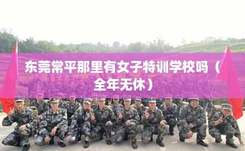 东莞常平那里有女子特训学校吗（全年无休）