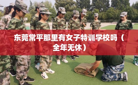 东莞常平那里有女子特训学校吗（全年无休）