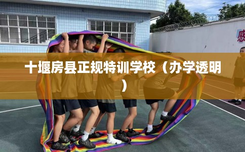十堰房县正规特训学校（办学透明）