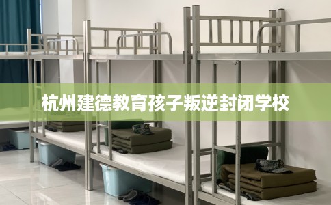 杭州建德教育孩子叛逆封闭学校