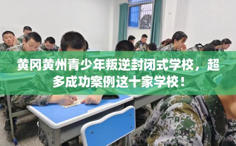 黄冈黄州青少年叛逆封闭式学校，超多成功案例这十家学校！