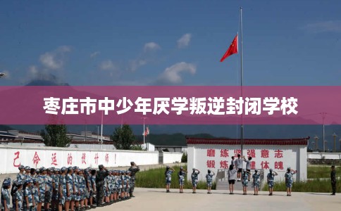枣庄市中少年厌学叛逆封闭学校