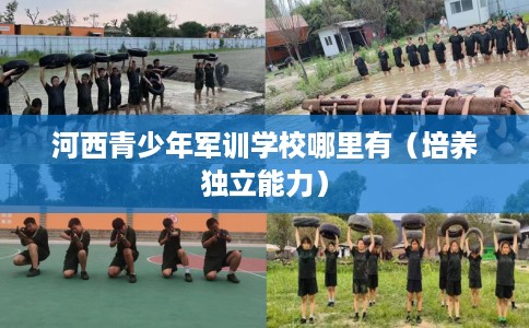 河西青少年军训学校哪里有(培养独立能力) 河西青少年军训学校哪里有(培养独立能力)