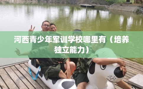 河西青少年军训学校哪里有(培养独立能力) 河西青少年军训学校哪里有(培养独立能力)