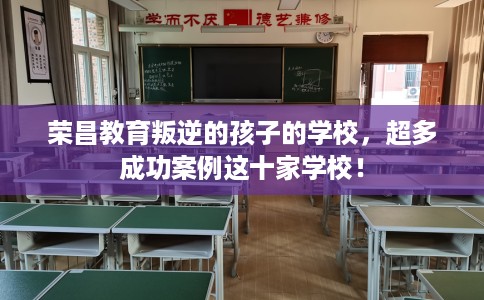 荣昌教育叛逆的孩子的学校，超多成功案例这十家学校！