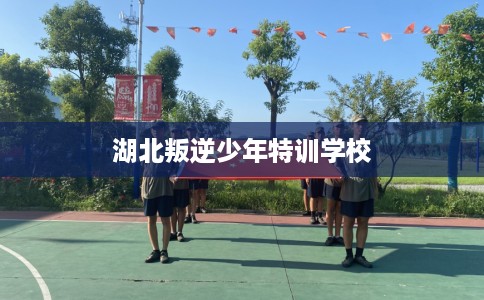 湖北叛逆少年特训学校