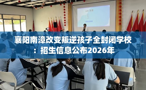 襄阳南漳改变叛逆孩子全封闭学校:招生信息公布2026年 襄阳南漳改变叛逆孩子全封闭学校:招生信息公布2026年