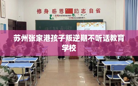 苏州张家港孩子叛逆期不听话教育学校 苏州张家港孩子叛逆期不听话教育学校