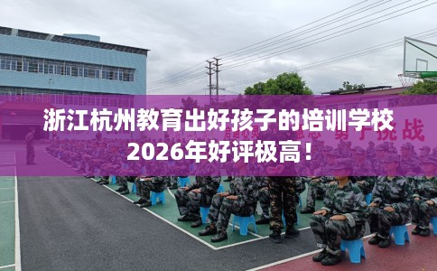 浙江杭州教育出好孩子的培训学校2026年好评极高! 浙江杭州教育出好孩子的培训学校2026年好评极高!