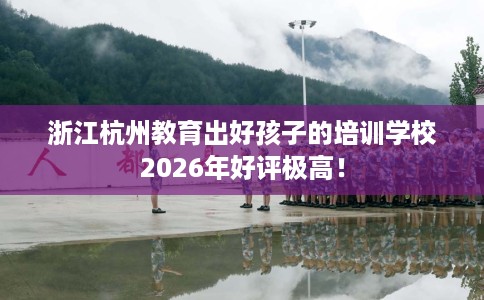 浙江杭州教育出好孩子的培训学校2026年好评极高! 浙江杭州教育出好孩子的培训学校2026年好评极高!